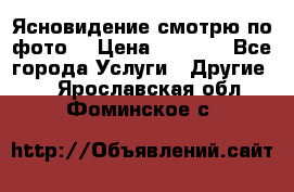 Ясновидение смотрю по фото  › Цена ­ 2 000 - Все города Услуги » Другие   . Ярославская обл.,Фоминское с.